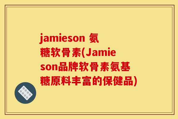 jamieson 氨糖软骨素(Jamieson品牌软骨素氨基糖原料丰富的保健品) jamieson 氨糖软骨素(Jamieson品牌软骨素氨基糖原料丰富的保健品)