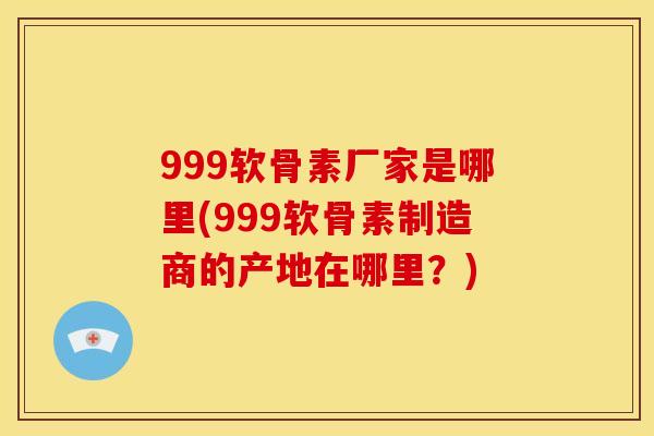 999软骨素厂家是哪里(999软骨素制造商的产地在哪里?) 999软骨素厂家是哪里(999软骨素制造商的产地在哪里?)