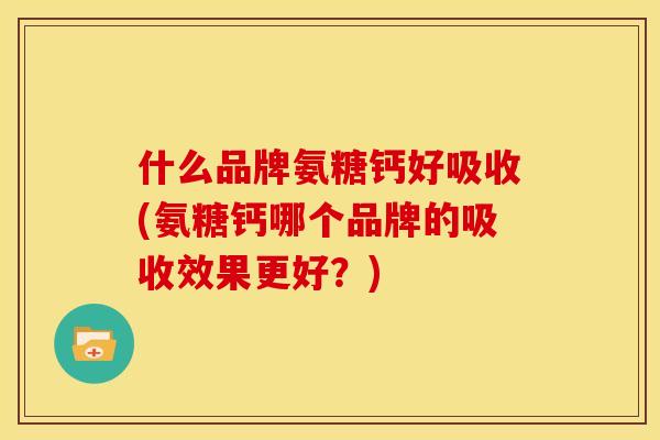 什么品牌氨糖钙好吸收(氨糖钙哪个品牌的吸收效果更好？)