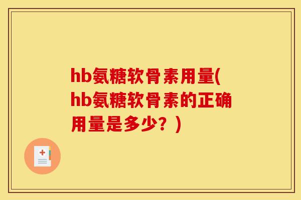 hb氨糖软骨素用量(hb氨糖软骨素的正确用量是多少?) hb氨糖软骨素用量(hb氨糖软骨素的正确用量是多少?)