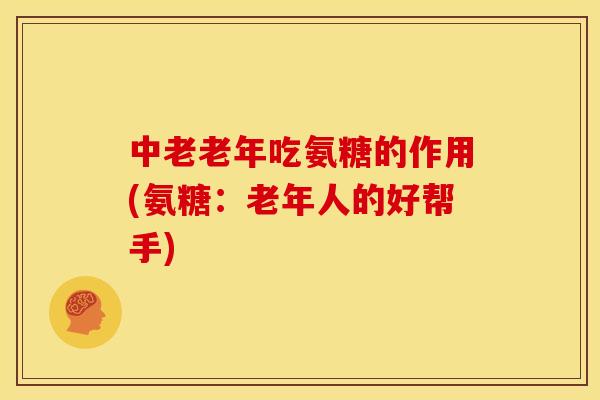 中老老年吃氨糖的作用(氨糖:老年人的好帮手) 中老老年吃氨糖的作用(氨糖:老年人的好帮手)