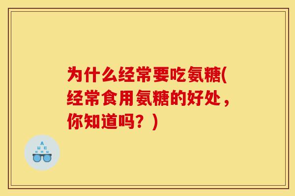 为什么经常要吃氨糖(经常食用氨糖的好处,你知道吗?) 为什么经常要吃氨糖(经常食用氨糖的好处,你知道吗?)