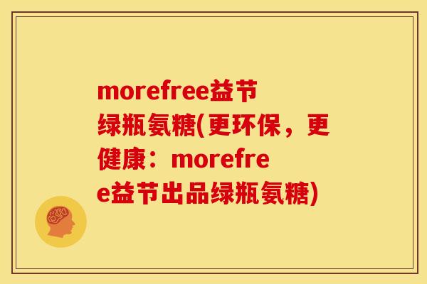 morefree益节绿瓶氨糖(更环保,更健康:morefree益节出品绿瓶氨糖) morefree益节绿瓶氨糖(更环保,更健康:morefree益节出品绿瓶氨糖)
