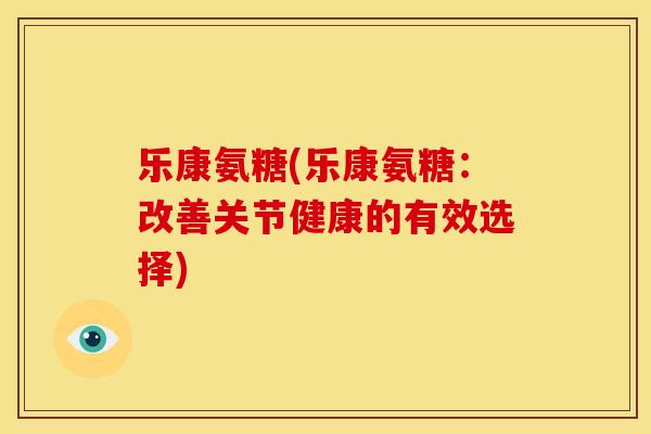 乐康氨糖(乐康氨糖:改善关节健康的有效选择) 乐康氨糖(乐康氨糖:改善关节健康的有效选择)