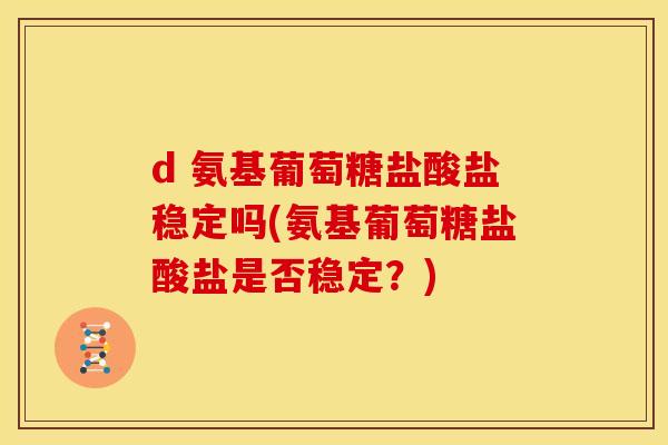 d 氨基葡萄糖盐酸盐稳定吗(氨基葡萄糖盐酸盐是否稳定?) d 氨基葡萄糖盐酸盐稳定吗(氨基葡萄糖盐酸盐是否稳定?)
