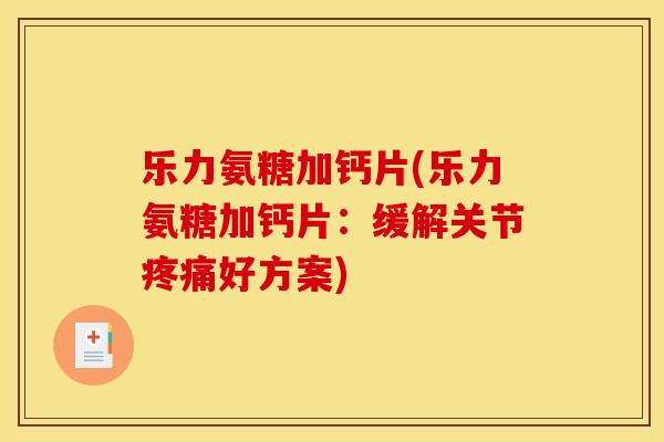乐力氨糖加钙片(乐力氨糖加钙片:缓解关节好方案) 乐力氨糖加钙片(乐力氨糖加钙片:缓解关节好方案)