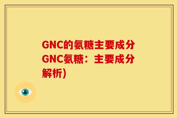 GNC的氨糖主要成分GNC氨糖:主要成分解析) GNC的氨糖主要成分GNC氨糖:主要成分解析)