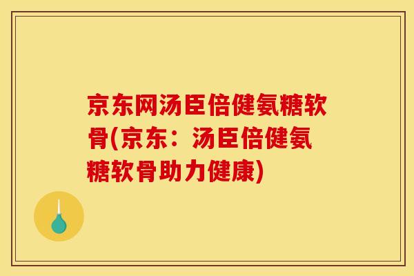 京东网汤臣倍健氨糖软骨(京东:汤臣倍健氨糖软骨助力健康) 京东网汤臣倍健氨糖软骨(京东:汤臣倍健氨糖软骨助力健康)