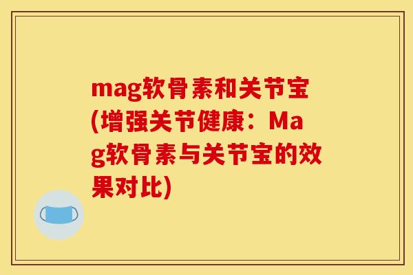 mag软骨素和关节宝(增强关节健康：Mag软骨素与关节宝的效果对比)