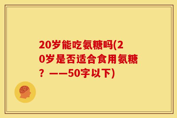20岁能吃氨糖吗(20岁是否适合食用氨糖?——50字以下) 20岁能吃氨糖吗(20岁是否适合食用氨糖?——50字以下)