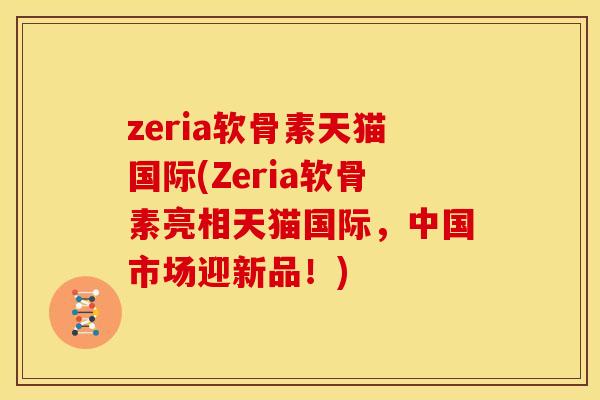 zeria软骨素天猫国际(Zeria软骨素亮相天猫国际,中国市场迎新品!) zeria软骨素天猫国际(Zeria软骨素亮相天猫国际,中国市场迎新品!)