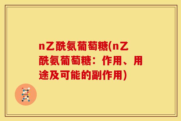n乙酰氨葡萄糖(n乙酰氨葡萄糖：作用、用途及可能的副作用)