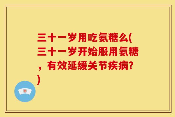 三十一岁用吃氨糖么(三十一岁开始服用氨糖，有效延缓关节？)