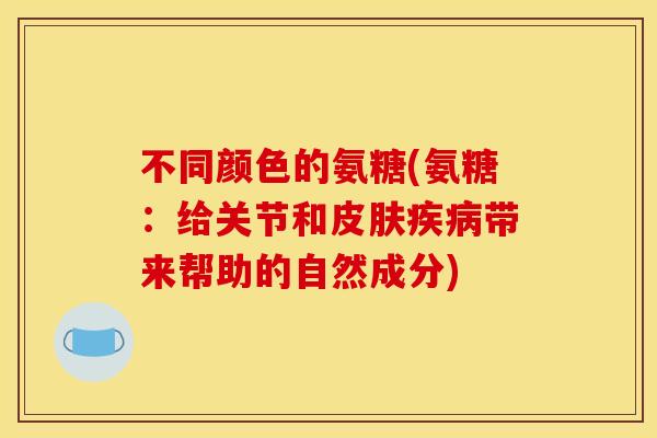 不同颜色的氨糖(氨糖：给关节和带来帮助的自然成分)