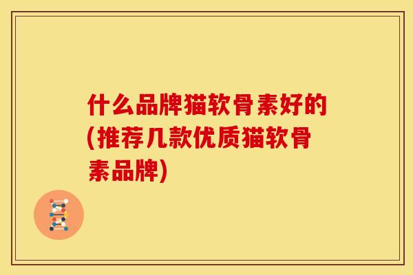 什么品牌猫软骨素好的(推荐几款优质猫软骨素品牌) 什么品牌猫软骨素好的(推荐几款优质猫软骨素品牌)
