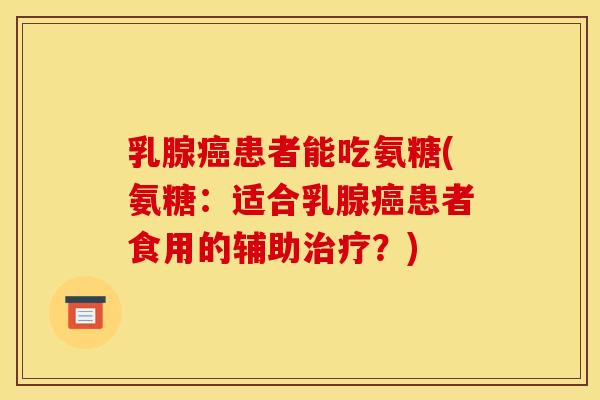 乳腺患者能吃氨糖(氨糖：适合乳腺患者食用的辅助？)