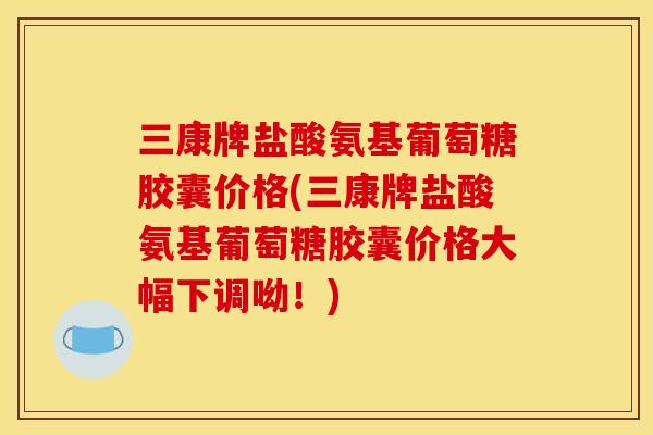 三康牌盐酸氨基葡萄糖胶囊价格(三康牌盐酸氨基葡萄糖胶囊价格大幅下调呦!) 三康牌盐酸氨基葡萄糖胶囊价格(三康牌盐酸氨基葡萄糖胶囊价格大幅下调呦!)