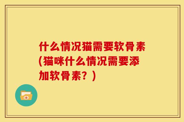 什么情况猫需要软骨素(猫咪什么情况需要添加软骨素?) 什么情况猫需要软骨素(猫咪什么情况需要添加软骨素?)