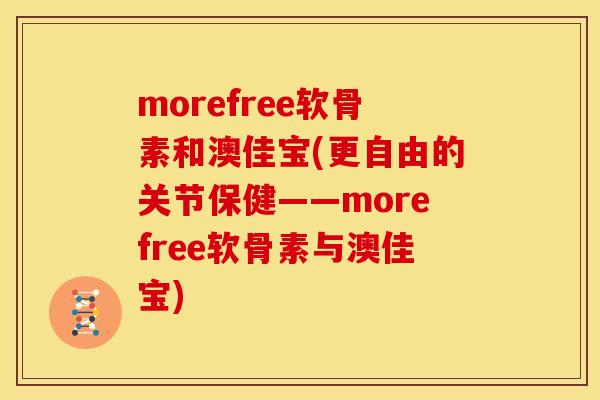 morefree软骨素和澳佳宝(更自由的关节保健——morefree软骨素与澳佳宝) morefree软骨素和澳佳宝(更自由的关节保健——morefree软骨素与澳佳宝)