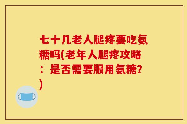 七十几老人腿疼要吃氨糖吗(老年人腿疼攻略:是否需要服用氨糖?) 七十几老人腿疼要吃氨糖吗(老年人腿疼攻略:是否需要服用氨糖?)