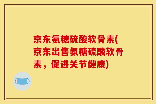 京东氨糖硫酸软骨素(京东出售氨糖硫酸软骨素,促进关节健康) 京东氨糖硫酸软骨素(京东出售氨糖硫酸软骨素,促进关节健康)