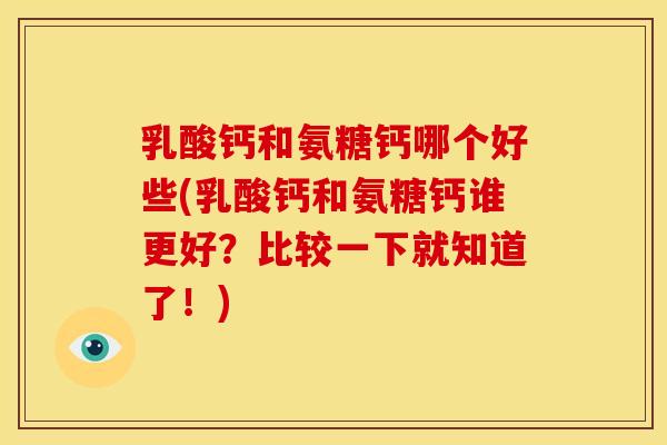 乳酸钙和氨糖钙哪个好些(乳酸钙和氨糖钙谁更好？比较一下就知道了！)