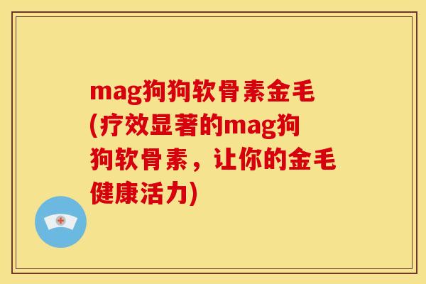 mag狗狗软骨素金毛(疗效显著的mag狗狗软骨素,让你的金毛健康活力) mag狗狗软骨素金毛(疗效显著的mag狗狗软骨素,让你的金毛健康活力)