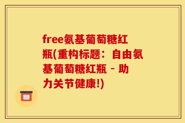 free氨基葡萄糖红瓶(重构标题:自由氨基葡萄糖红瓶 - 助力关节健康!) free氨基葡萄糖红瓶(重构标题:自由氨基葡萄糖红瓶 - 助力关节健康!)