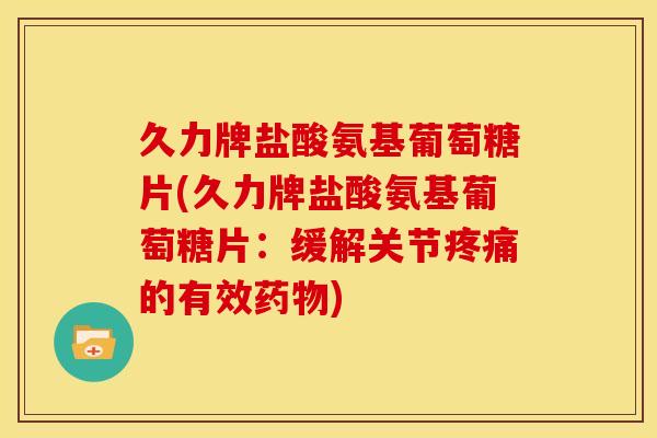 久力牌盐酸氨基葡萄糖片(久力牌盐酸氨基葡萄糖片:缓解关节的有效) 久力牌盐酸氨基葡萄糖片(久力牌盐酸氨基葡萄糖片:缓解关节的有效)