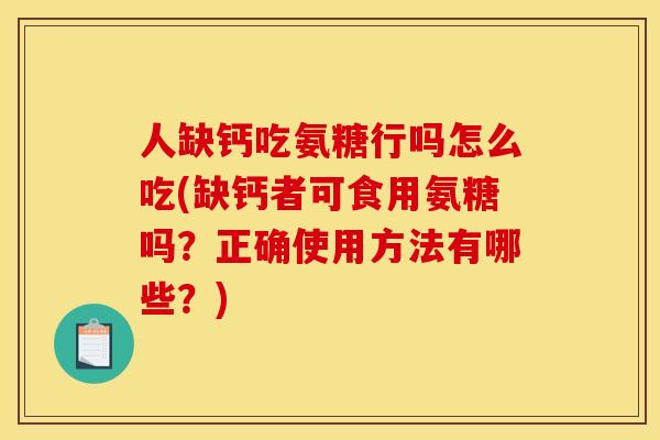 人缺钙吃氨糖行吗怎么吃(缺钙者可食用氨糖吗？正确使用方法有哪些？)