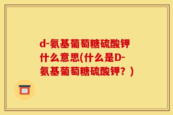 d-氨基葡萄糖硫酸钾什么意思(什么是D-氨基葡萄糖硫酸钾？)