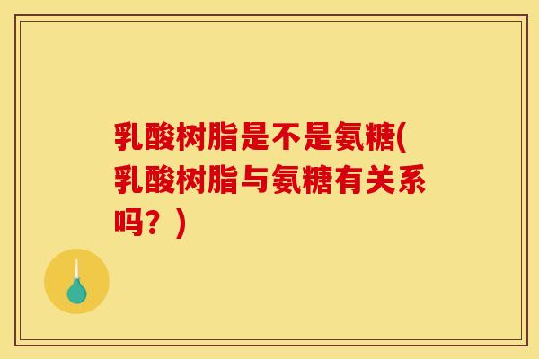 乳酸树脂是不是氨糖(乳酸树脂与氨糖有关系吗?) 乳酸树脂是不是氨糖(乳酸树脂与氨糖有关系吗?)