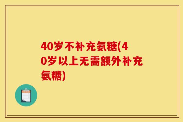 40岁不补充氨糖(40岁以上无需额外补充氨糖) 40岁不补充氨糖(40岁以上无需额外补充氨糖)