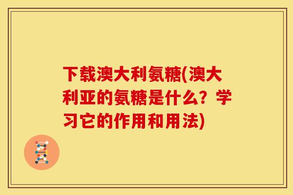 下载澳大利氨糖(澳大利亚的氨糖是什么？学习它的作用和用法)
