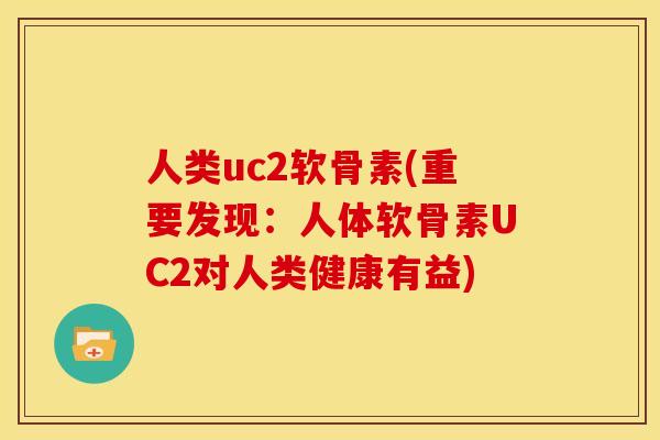 人类uc2软骨素(重要发现:人体软骨素UC2对人类健康有益) 人类uc2软骨素(重要发现:人体软骨素UC2对人类健康有益)
