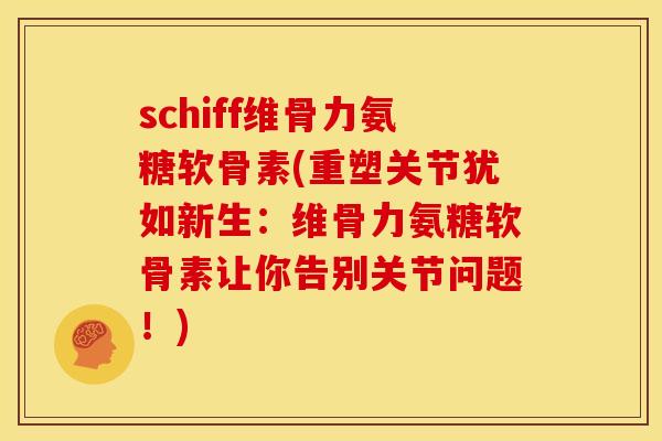 schiff维骨力氨糖软骨素(重塑关节犹如新生：维骨力氨糖软骨素让你告别关节问题！)