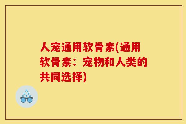 人宠通用软骨素(通用软骨素:宠物和人类的共同选择) 人宠通用软骨素(通用软骨素:宠物和人类的共同选择)