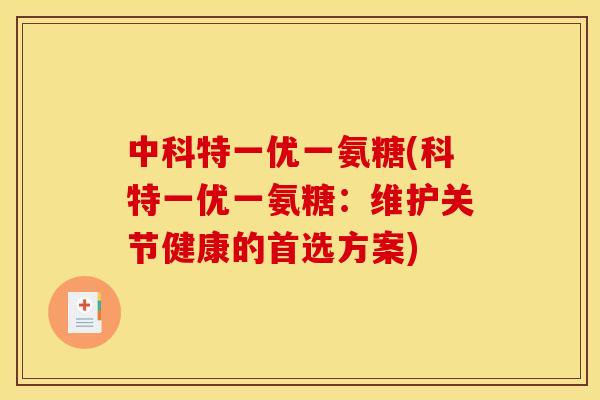 中科特一优一氨糖(科特一优一氨糖:维护关节健康的首选方案) 中科特一优一氨糖(科特一优一氨糖:维护关节健康的首选方案)
