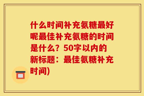 什么时间补充氨糖好呢佳补充氨糖的时间是什么？50字以内的新标题：佳氨糖补充时间)