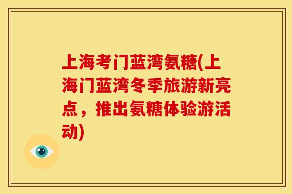 上海考门蓝湾氨糖(上海门蓝湾冬季旅游新亮点，推出氨糖体验游活动)
