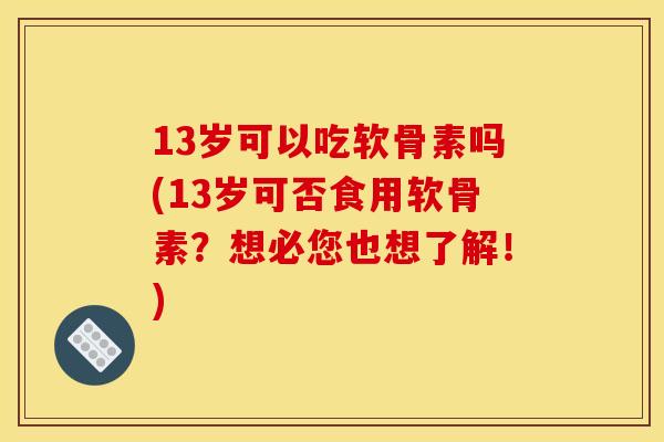 13岁可以吃软骨素吗(13岁可否食用软骨素?想必您也想了解!) 13岁可以吃软骨素吗(13岁可否食用软骨素?想必您也想了解!)