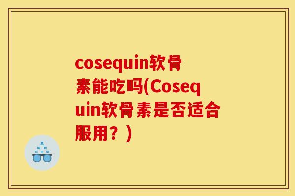 cosequin软骨素能吃吗(Cosequin软骨素是否适合服用?) cosequin软骨素能吃吗(Cosequin软骨素是否适合服用?)
