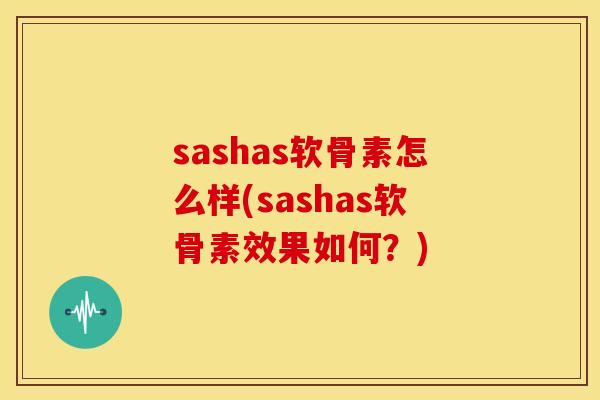 sashas软骨素怎么样(sashas软骨素效果如何?) sashas软骨素怎么样(sashas软骨素效果如何?)