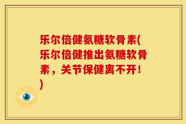 乐尔倍健氨糖软骨素(乐尔倍健推出氨糖软骨素，关节保健离不开！)