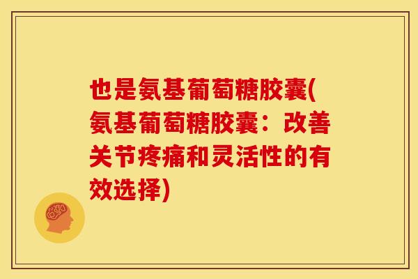 也是氨基葡萄糖胶囊(氨基葡萄糖胶囊:改善关节和灵活性的有效选择) 也是氨基葡萄糖胶囊(氨基葡萄糖胶囊:改善关节和灵活性的有效选择)