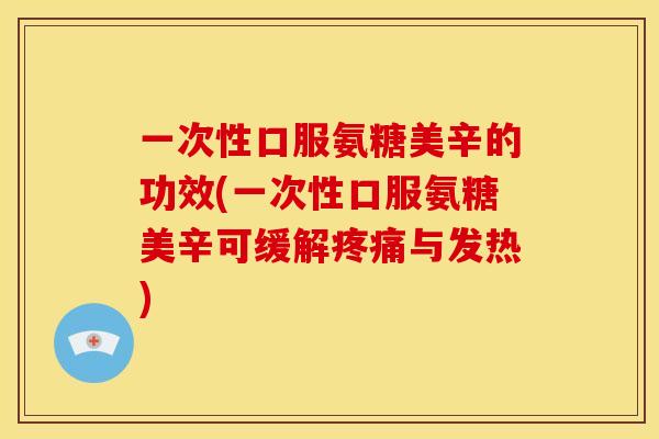一次性口服氨糖美辛的功效(一次性口服氨糖美辛可缓解与发热) 一次性口服氨糖美辛的功效(一次性口服氨糖美辛可缓解与发热)