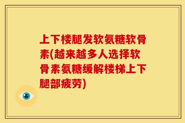 上下楼腿发软氨糖软骨素(越来越多人选择软骨素氨糖缓解楼梯上下腿部疲劳)