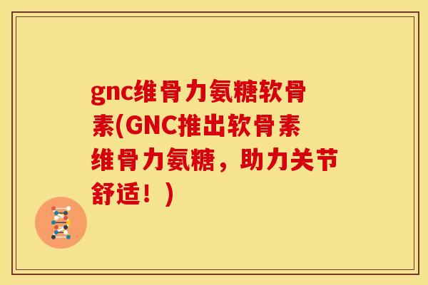 gnc维骨力氨糖软骨素(GNC推出软骨素维骨力氨糖，助力关节舒适！)
