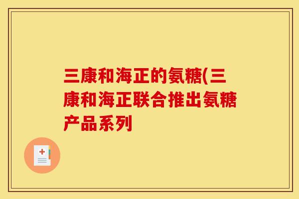 三康和海正的氨糖(三康和海正联合推出氨糖产品系列
