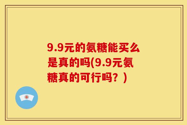 9.9元的氨糖能买么是真的吗(9.9元氨糖真的可行吗？)